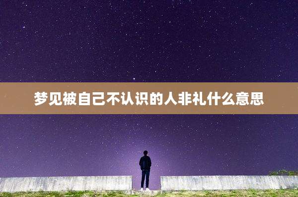 梦见被自己不认识的人非礼什么意思
