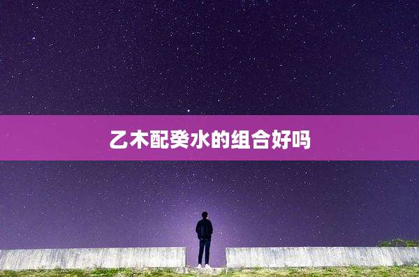 乙木配癸水的组合好吗