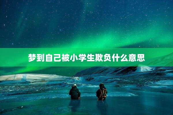 梦到自己被小学生欺负什么意思