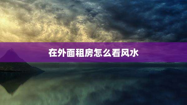 在外面租房怎么看风水