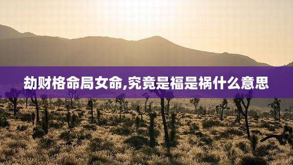劫财格命局女命,究竟是福是祸什么意思