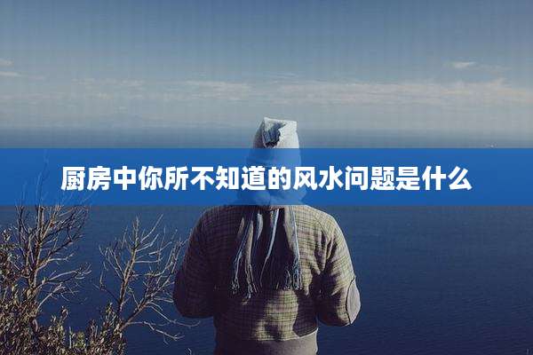 厨房中你所不知道的风水问题是什么