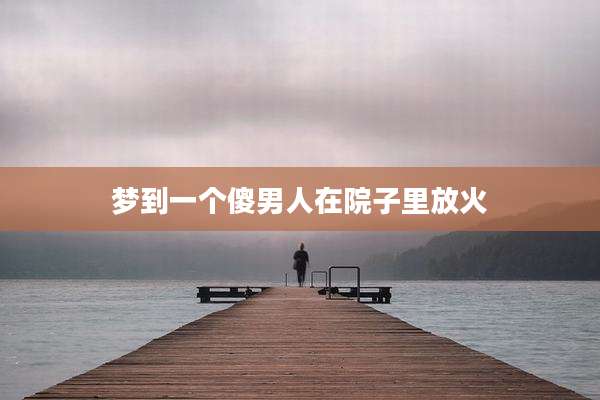 梦到一个傻男人在院子里放火