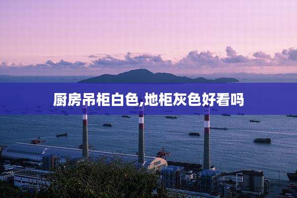厨房吊柜白色,地柜灰色好看吗