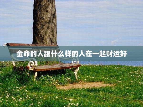 金命的人跟什么样的人在一起财运好