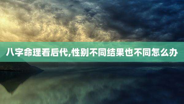 八字命理看后代,性别不同结果也不同怎么办