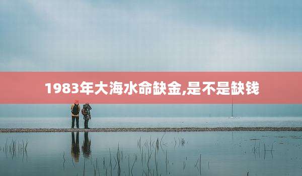 1983年大海水命缺金,是不是缺钱