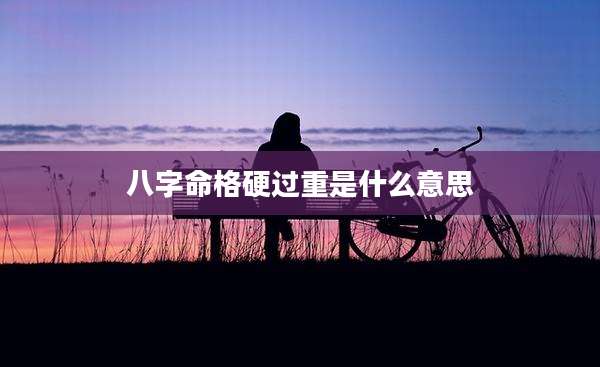 八字命格硬过重是什么意思
