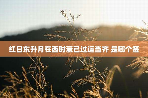 红日东升月在西时衰已过运当齐 是哪个签