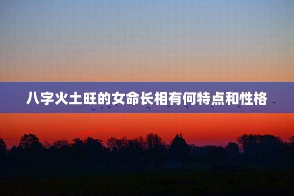 八字火土旺的女命长相有何特点和性格