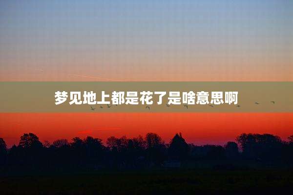梦见地上都是花了是啥意思啊