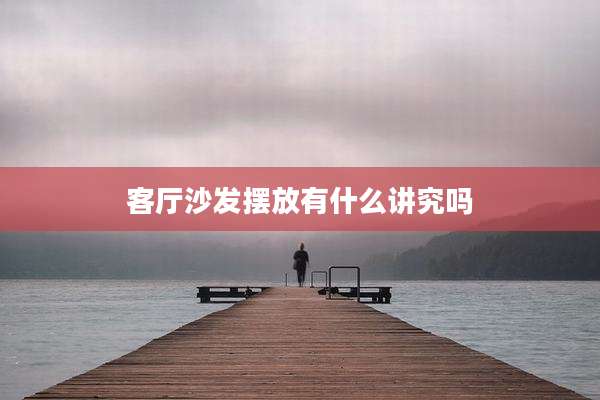 客厅沙发摆放有什么讲究吗