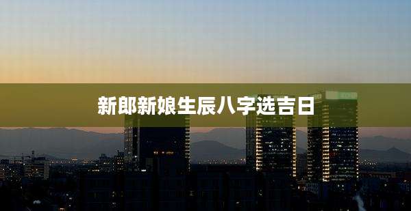 新郎新娘生辰八字选吉日