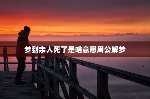 梦到亲人死了是啥意思周公解梦