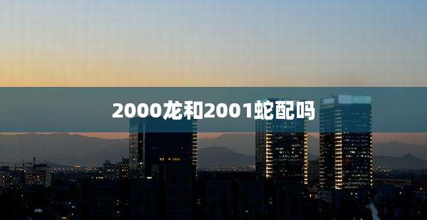 2000龙和2001蛇配吗