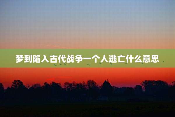 梦到陷入古代战争一个人逃亡什么意思