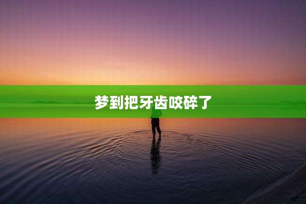 梦到把牙齿咬碎了