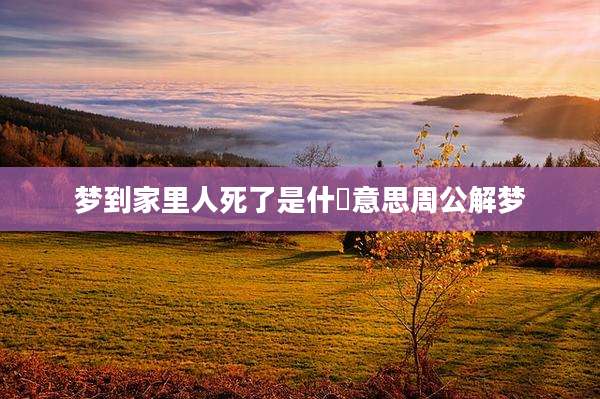 梦到家里人死了是什麼意思周公解梦