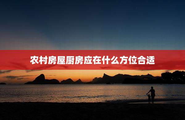 农村房屋厨房应在什么方位合适