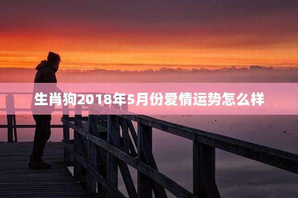 生肖狗2018年5月份爱情运势怎么样
