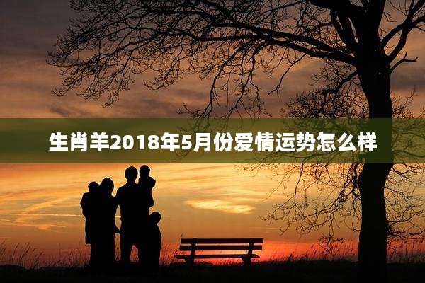 生肖羊2018年5月份爱情运势怎么样