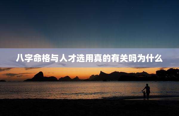 八字命格与人才选用真的有关吗为什么