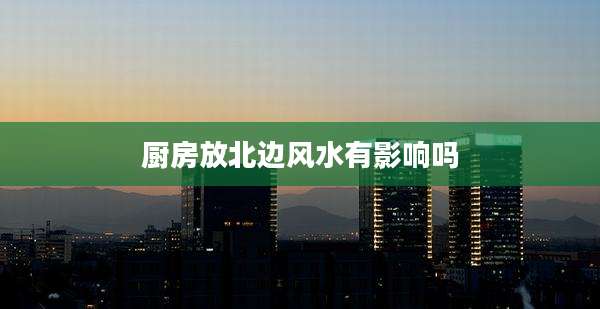 厨房放北边风水有影响吗