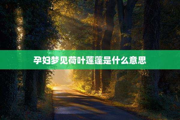孕妇梦见荷叶莲蓬是什么意思