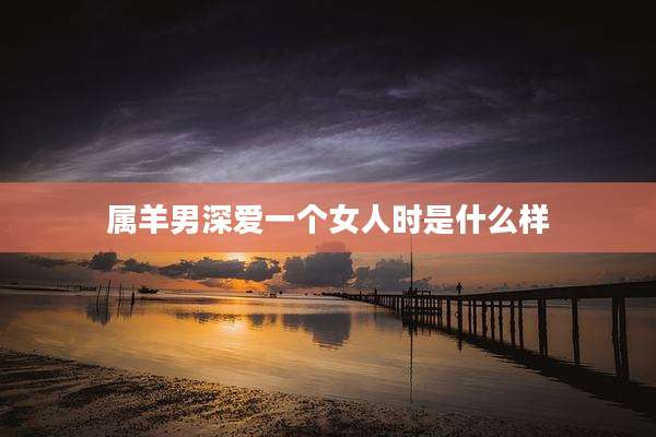 属羊男深爱一个女人时是什么样