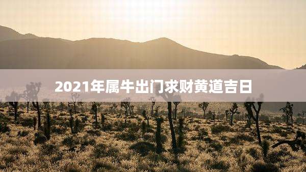 2021年属牛出门求财黄道吉日