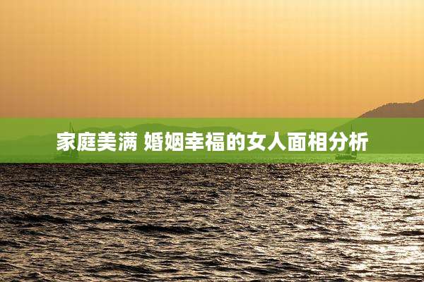 家庭美满 婚姻幸福的女人面相分析