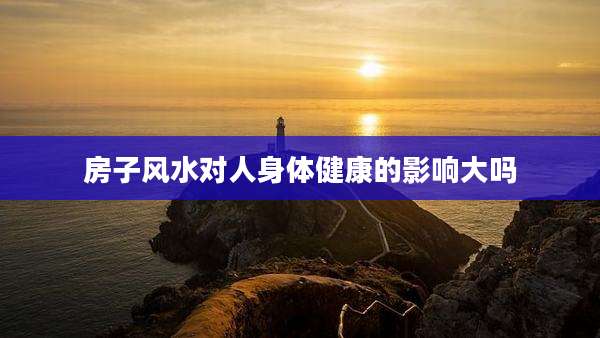房子风水对人身体健康的影响大吗