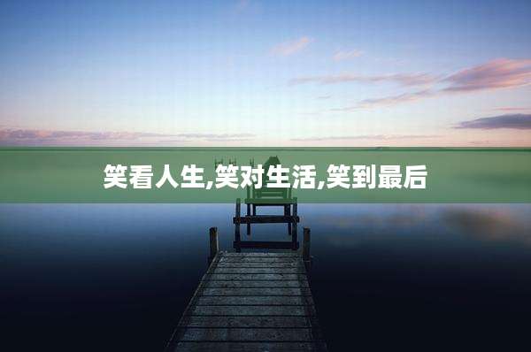 笑看人生,笑对生活,笑到最后