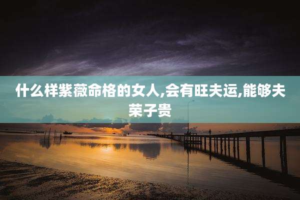 什么样紫薇命格的女人,会有旺夫运,能够夫荣子贵