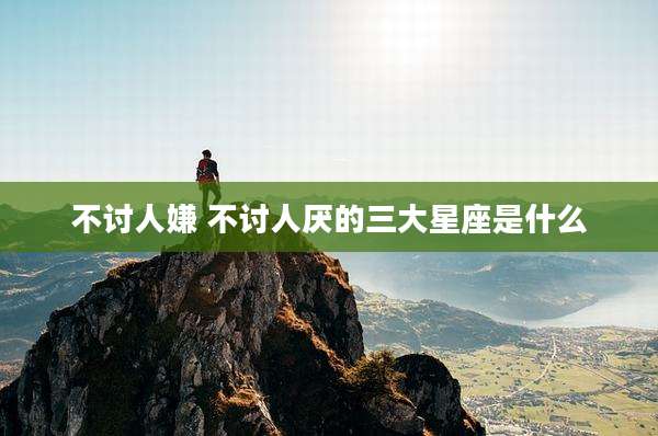 不讨人嫌 不讨人厌的三大星座是什么