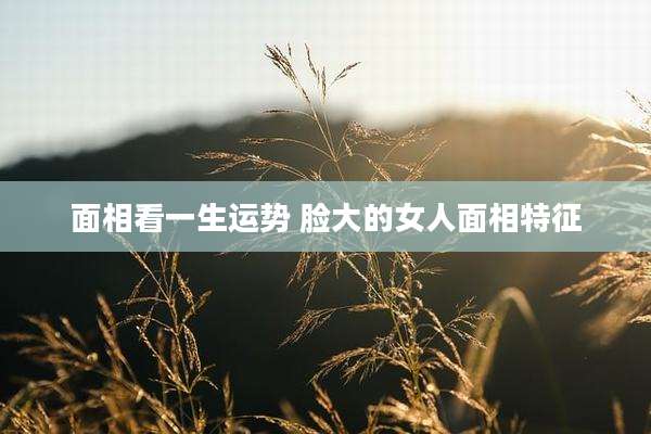 面相看一生运势 脸大的女人面相特征