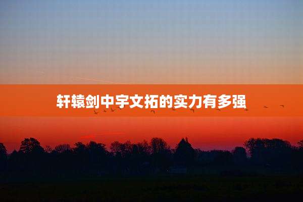 轩辕剑中宇文拓的实力有多强