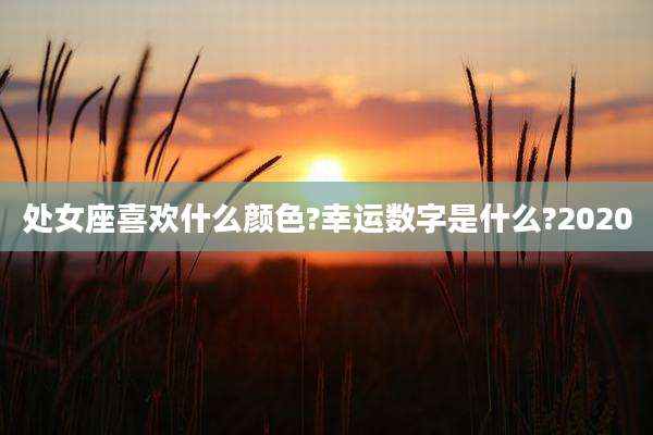 处女座喜欢什么颜色?幸运数字是什么?2020
