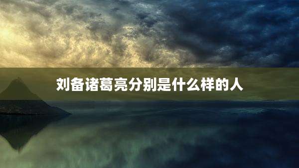 刘备诸葛亮分别是什么样的人