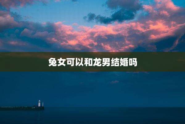 兔女可以和龙男结婚吗