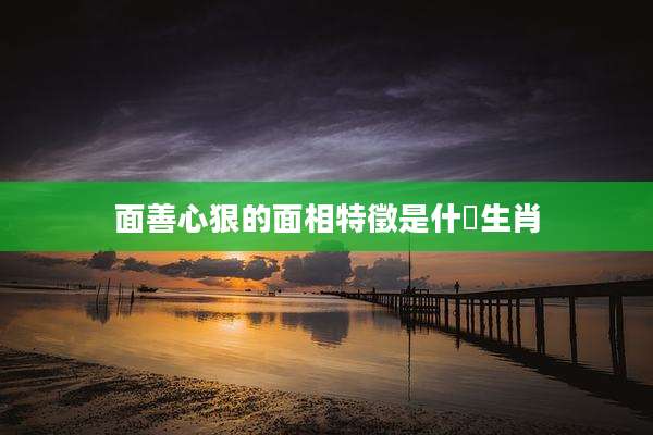 面善心狠的面相特徵是什麼生肖