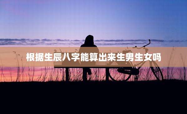 根据生辰八字能算出来生男生女吗