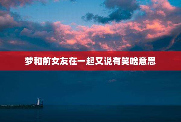梦和前女友在一起又说有笑啥意思