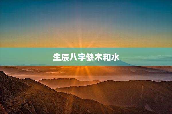 生辰八字缺木和水