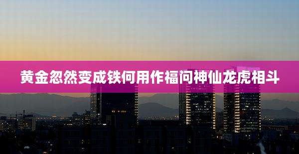 黄金忽然变成铁何用作福问神仙龙虎相斗