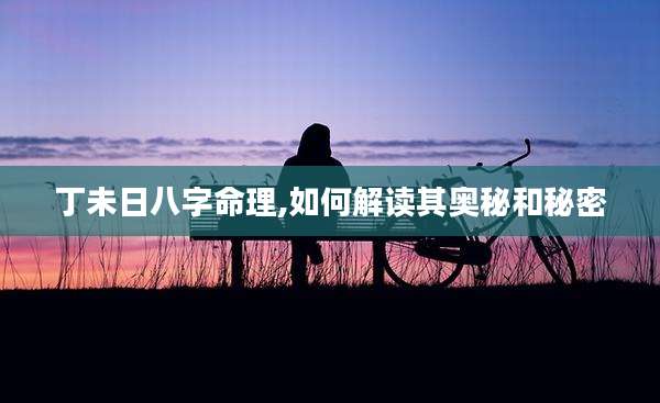 丁未日八字命理,如何解读其奥秘和秘密