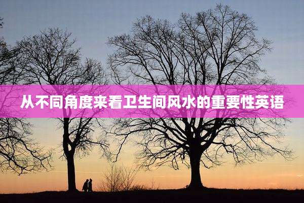 从不同角度来看卫生间风水的重要性英语