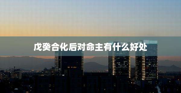戊癸合化后对命主有什么好处