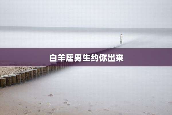 白羊座男生约你出来