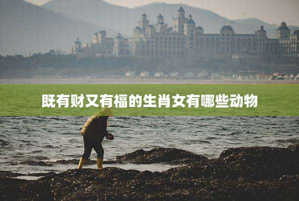 既有财又有福的生肖女有哪些动物
